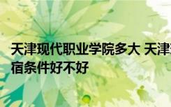 天津現(xiàn)代職業(yè)學(xué)院多大 天津現(xiàn)代職業(yè)技術(shù)學(xué)院宿舍怎么樣住宿條件好不好