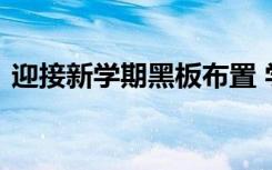 迎接新學(xué)期黑板布置 學(xué)生迎接新學(xué)期黑板報(bào)