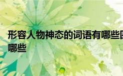 形容人物神態(tài)的詞語有哪些四字詞語 形容人物神態(tài)的成語有哪些