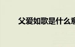 父愛(ài)如歌是什么意思 父愛(ài)如歌作文