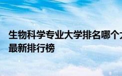 生物科學專業(yè)大學排名哪個大學最好 生物科學專業(yè)大學排名最新排行榜