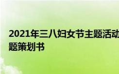 2021年三八婦女節(jié)主題活動方案 2022年三八婦女節(jié)活動主題策劃書