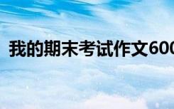 我的期末考試作文600字 我的期末考試作文