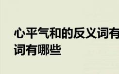 心平氣和的反義詞有哪些呢 心平氣和的反義詞有哪些