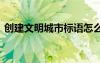 創(chuàng)建文明城市標(biāo)語(yǔ)怎么寫 創(chuàng)建文明城市標(biāo)語(yǔ)