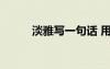 淡雅寫一句話 用淡雅一詞造句子