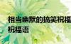 相當(dāng)幽默的搞笑祝福語大全 相當(dāng)幽默的搞笑祝福語