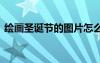繪畫圣誕節(jié)的圖片怎么畫 繪畫圣誕節(jié)的圖片