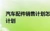 汽車配件銷售計(jì)劃怎么寫 汽車配件銷售工作計(jì)劃