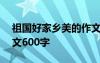 祖國(guó)好家鄉(xiāng)美的作文600字 祖國(guó)好家鄉(xiāng)美作文600字