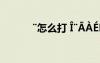 ¨怎么打 ?¨?àé??D°??éê???