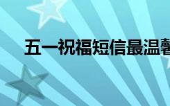 五一祝福短信最溫馨的話 五一祝福短信