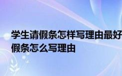 學(xué)生請假條怎樣寫理由最好 學(xué)生請假條的理由 學(xué)生假期請假條怎么寫理由
