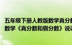五年級(jí)下冊(cè)人教版數(shù)學(xué)真分?jǐn)?shù)和假分?jǐn)?shù)的說(shuō)課稿 小學(xué)五年級(jí)數(shù)學(xué)《真分?jǐn)?shù)和假分?jǐn)?shù)》說(shuō)課稿