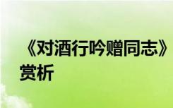 《對(duì)酒行吟贈(zèng)同志》 《對(duì)酒行》原文翻譯及賞析