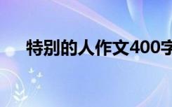 特別的人作文400字左右 特別的人作文