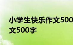 小學(xué)生快樂(lè)作文500字四年級(jí) 小學(xué)生快樂(lè)作文500字