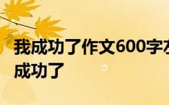 我成功了作文600字左右 600字優(yōu)秀作文：我成功了