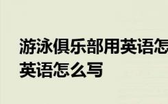 游泳俱樂部用英語怎么寫單詞 游泳俱樂部用英語怎么寫