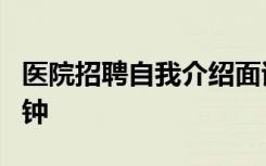 醫(yī)院招聘自我介紹面試 醫(yī)院應(yīng)聘自我介紹1分鐘