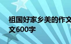 祖國好家鄉(xiāng)美的作文600字 祖國好家鄉(xiāng)美作文600字