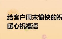 給客戶周末愉快的祝福短信 送給客戶的周末暖心祝福語