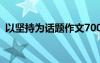 以堅(jiān)持為話題作文700字 以堅(jiān)持為話題作文