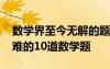 數學界至今無解的題 十大無解數學題世界最難的10道數學題
