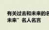 有關(guān)過(guò)去和未來(lái)的名人名言 “過(guò)去、現(xiàn)在、未來(lái)”名人名言