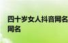 四十歲女人抖音網(wǎng)名叫什么 四十歲女人抖音網(wǎng)名