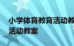 小學(xué)體育教育活動教案及反思 小學(xué)體育教育活動教案