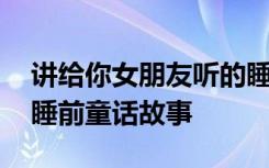講給你女朋友聽的睡前故事 講給女朋友聽的睡前童話故事
