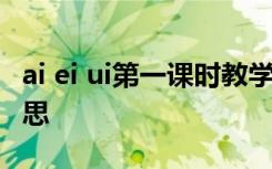 ai ei ui第一課時教學(xué)反思 《ai ei ui》教學(xué)反思