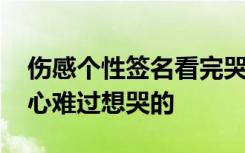 傷感個(gè)性簽名看完哭了那種 傷感個(gè)性簽名傷心難過(guò)想哭的