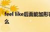 feel like后面能加形容詞嗎 feellike后面加什么
