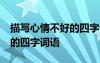 描寫心情不好的四字詞語50個 描寫心情不好的四字詞語