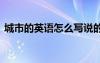城市的英語(yǔ)怎么寫(xiě)說(shuō)的 城市的英語(yǔ)怎么寫(xiě)說(shuō)