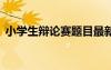小學(xué)生辯論賽題目最新版 小學(xué)生辯論賽題目