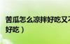 苦瓜怎么涼拌好吃又不苦視頻（苦瓜怎么涼拌好吃）