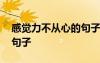 感覺力不從心的句子怎么說 感覺力不從心的句子