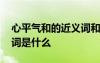 心平氣和的近義詞和反義詞 心平氣和的近義詞是什么