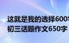 這就是我的選擇600字初三 這就是我的選擇-初三話題作文650字