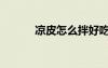 涼皮怎么拌好吃（涼皮怎么吃）