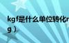 kgf是什么單位轉(zhuǎn)化n（kgf是什么單位轉(zhuǎn)化kg）