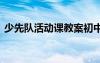 少先隊(duì)活動課教案初中 少先隊(duì)的活動課教案