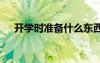 開學(xué)時準(zhǔn)備什么東西 開學(xué)上學(xué)準(zhǔn)備什么