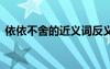 依依不舍的近義詞反義詞 依依不舍的近義詞