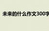 未來(lái)的什么作文300字左右 未來(lái)的什么作文