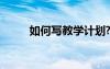 如何寫(xiě)教學(xué)計(jì)劃? 如何寫(xiě)教學(xué)計(jì)劃