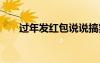 過年發(fā)紅包說說搞笑 過年發(fā)紅包說說